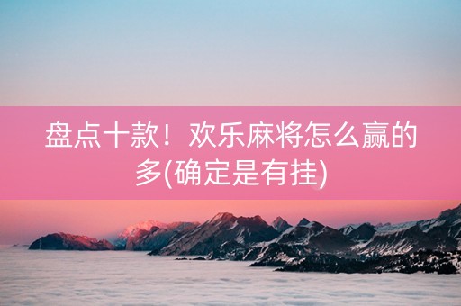 盘点十款！欢乐麻将怎么赢的多(确定是有挂)