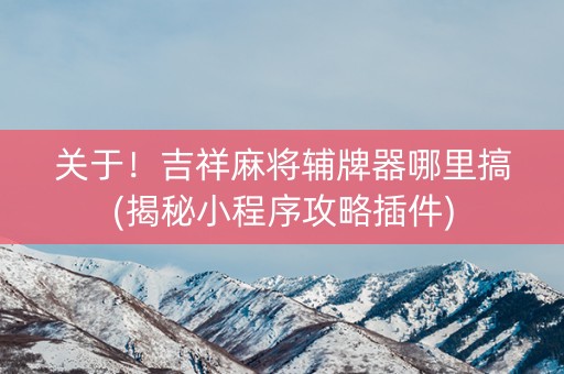关于！吉祥麻将辅牌器哪里搞(揭秘小程序攻略插件)
