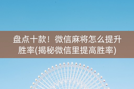 盘点十款！微信麻将怎么提升胜率(揭秘微信里提高胜率)