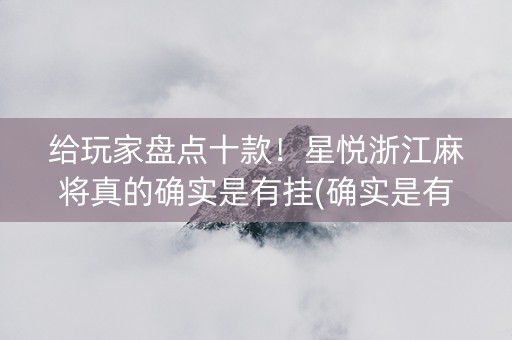 给玩家盘点十款！星悦浙江麻将真的确实是有挂(确实是有挂的)