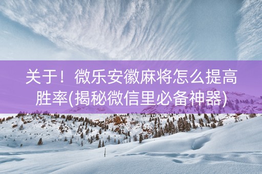 关于！微乐安徽麻将怎么提高胜率(揭秘微信里必备神器)