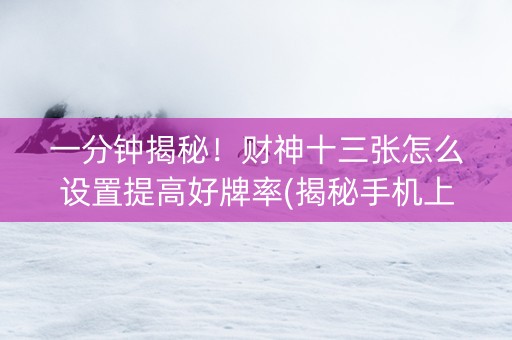一分钟揭秘！财神十三张怎么设置提高好牌率(揭秘手机上专用神器下载)