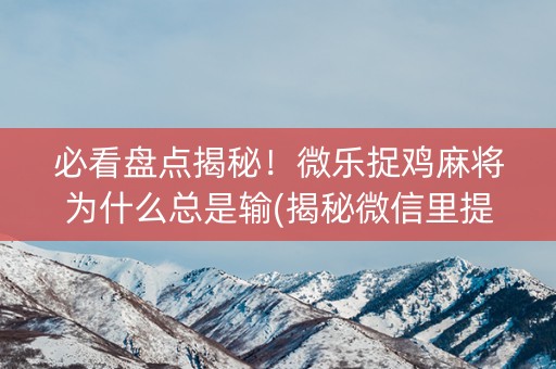 必看盘点揭秘！微乐捉鸡麻将为什么总是输(揭秘微信里提高胜率)