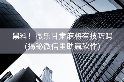 黑料！微乐甘肃麻将有技巧吗(揭秘微信里助赢软件)