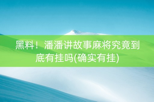 黑料！潘潘讲故事麻将究竟到底有挂吗(确实有挂)