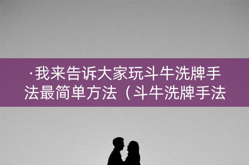 ·我来告诉大家玩斗牛洗牌手法最简单方法（斗牛洗牌手法教学）