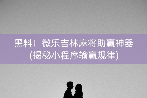黑料！微乐吉林麻将助赢神器(揭秘小程序输赢规律)