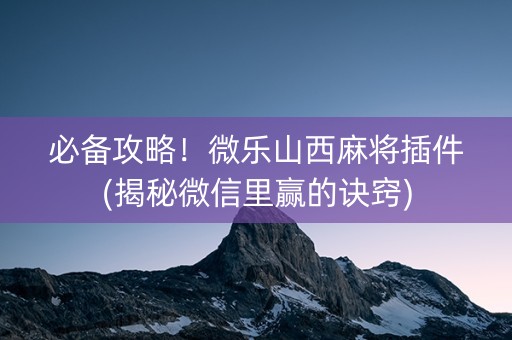 必备攻略！微乐山西麻将插件(揭秘微信里赢的诀窍)