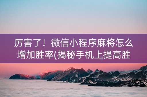 厉害了！微信小程序麻将怎么增加胜率(揭秘手机上提高胜率)