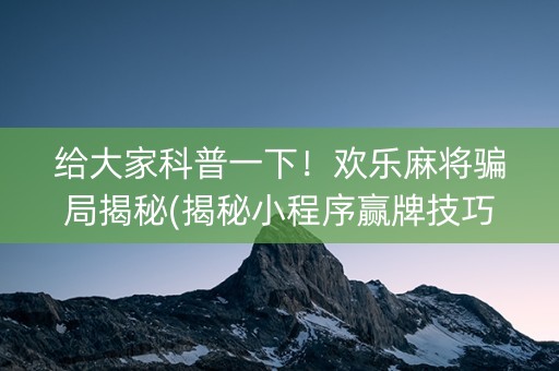 给大家科普一下！欢乐麻将骗局揭秘(揭秘小程序赢牌技巧)