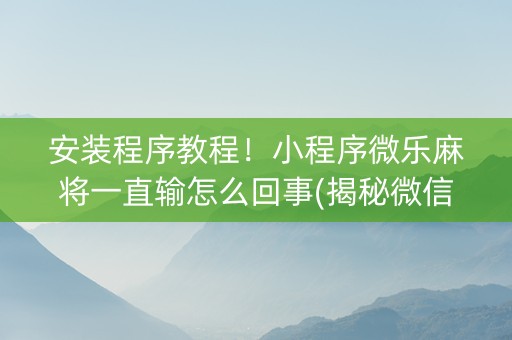 安装程序教程！小程序微乐麻将一直输怎么回事(揭秘微信里提高赢的概率)