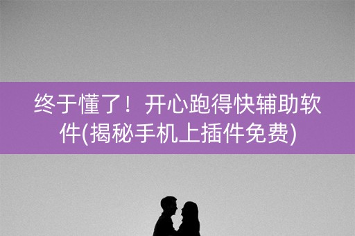 终于懂了！开心跑得快辅助软件(揭秘手机上插件免费)