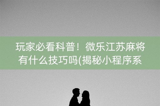 玩家必看科普！微乐江苏麻将有什么技巧吗(揭秘小程序系统发好牌)