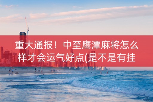 重大通报！中至鹰潭麻将怎么样才会运气好点(是不是有挂)