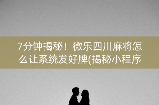 7分钟揭秘！微乐四川麻将怎么让系统发好牌(揭秘小程序胡牌神器)