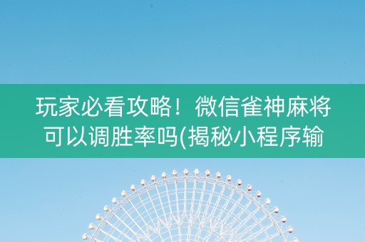 玩家必看攻略！微信雀神麻将可以调胜率吗(揭秘小程序输赢技巧)