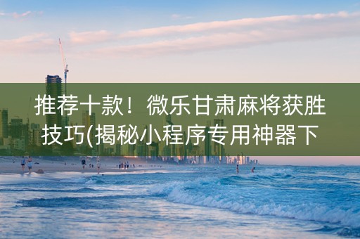 推荐十款！微乐甘肃麻将获胜技巧(揭秘小程序专用神器下载)