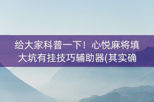 给大家科普一下！心悦麻将填大坑有挂技巧辅助器(其实确实有挂)