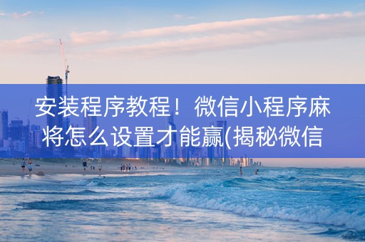 安装程序教程！微信小程序麻将怎么设置才能赢(揭秘微信里胡牌技巧)