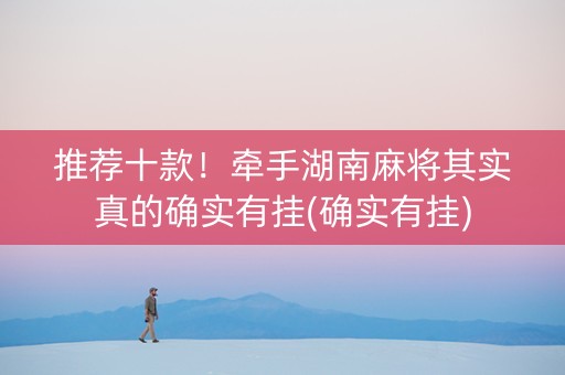 推荐十款！牵手湖南麻将其实真的确实有挂(确实有挂)
