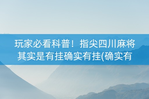 玩家必看科普！指尖四川麻将其实是有挂确实有挂(确实有挂)