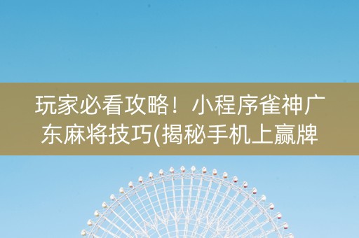玩家必看攻略！小程序雀神广东麻将技巧(揭秘手机上赢牌技巧)