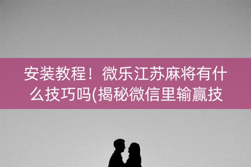 安装教程！微乐江苏麻将有什么技巧吗(揭秘微信里输赢技巧)