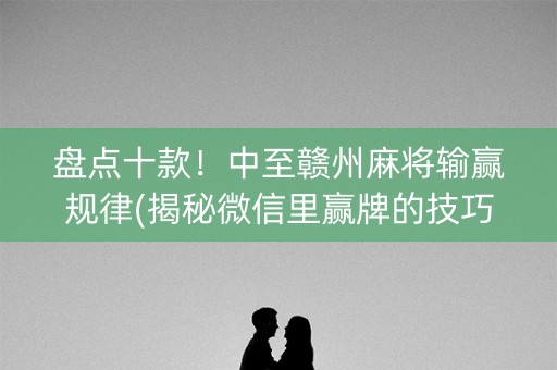 盘点十款！中至赣州麻将输赢规律(揭秘微信里赢牌的技巧)
