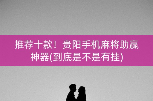 推荐十款！贵阳手机麻将助赢神器(到底是不是有挂)