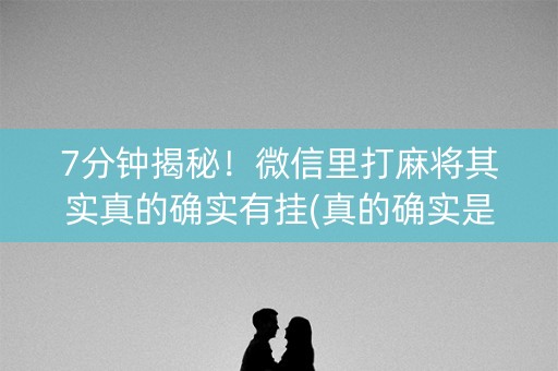 7分钟揭秘！微信里打麻将其实真的确实有挂(真的确实是有挂)
