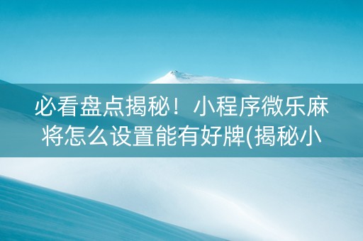 必看盘点揭秘！小程序微乐麻将怎么设置能有好牌(揭秘小程序输赢规律)
