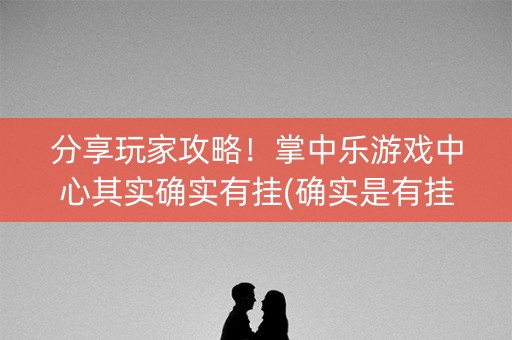 分享玩家攻略！掌中乐游戏中心其实确实有挂(确实是有挂)