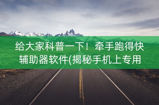 给大家科普一下！牵手跑得快辅助器软件(揭秘手机上专用神器下载)
