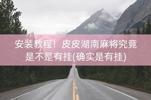 安装教程！皮皮湖南麻将究竟是不是有挂(确实是有挂)