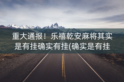 重大通报！乐禧乾安麻将其实是有挂确实有挂(确实是有挂的)