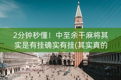2分钟秒懂！中至余干麻将其实是有挂确实有挂(其实真的有挂)