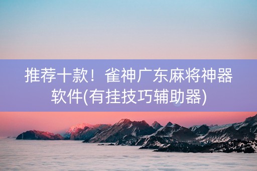 推荐十款！雀神广东麻将神器软件(有挂技巧辅助器)