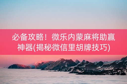 必备攻略！微乐内蒙麻将助赢神器(揭秘微信里胡牌技巧)