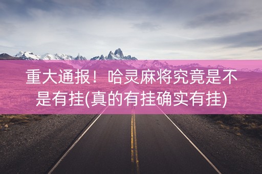 重大通报！哈灵麻将究竟是不是有挂(真的有挂确实有挂)