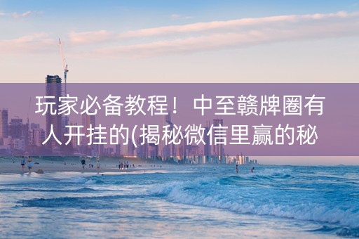 玩家必备教程！中至赣牌圈有人开挂的(揭秘微信里赢的秘诀)