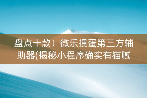 盘点十款！微乐掼蛋第三方辅助器(揭秘小程序确实有猫腻)