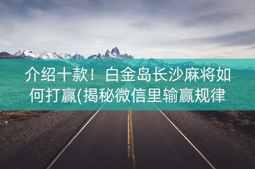 介绍十款！白金岛长沙麻将如何打赢(揭秘微信里输赢规律)