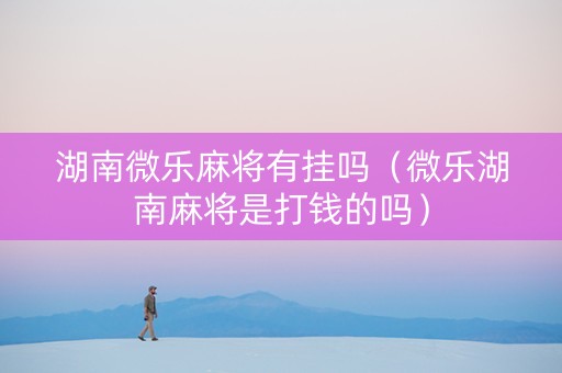 湖南微乐麻将有挂吗（微乐湖南麻将是打钱的吗）