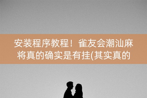 安装程序教程！雀友会潮汕麻将真的确实是有挂(其实真的确实有挂)