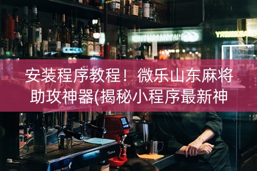 安装程序教程！微乐山东麻将助攻神器(揭秘小程序最新神器下载)