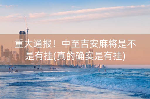 重大通报！中至吉安麻将是不是有挂(真的确实是有挂)