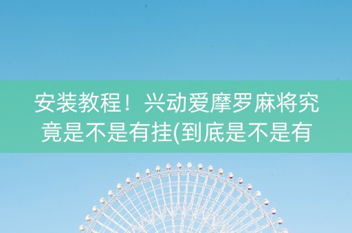 安装教程！兴动爱摩罗麻将究竟是不是有挂(到底是不是有挂)
