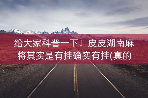 给大家科普一下！皮皮湖南麻将其实是有挂确实有挂(真的确实是有挂)