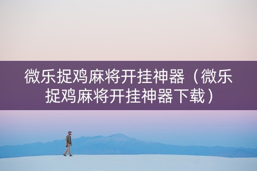 微乐捉鸡麻将开挂神器（微乐捉鸡麻将开挂神器下载）