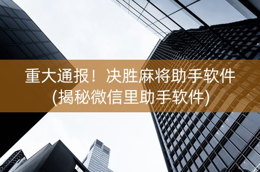 重大通报！决胜麻将助手软件(揭秘微信里助手软件)
